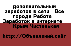 дополнительный заработок в сети - Все города Работа » Заработок в интернете   . Крым,Чистенькая